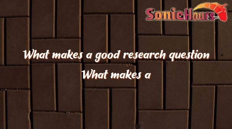 what makes a good research question what makes a good research question 3739