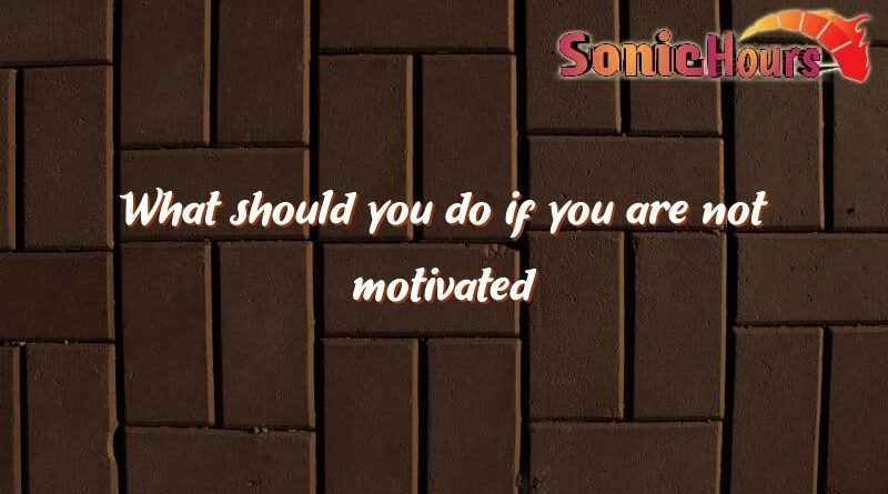 what should you do if you are not motivated 3097