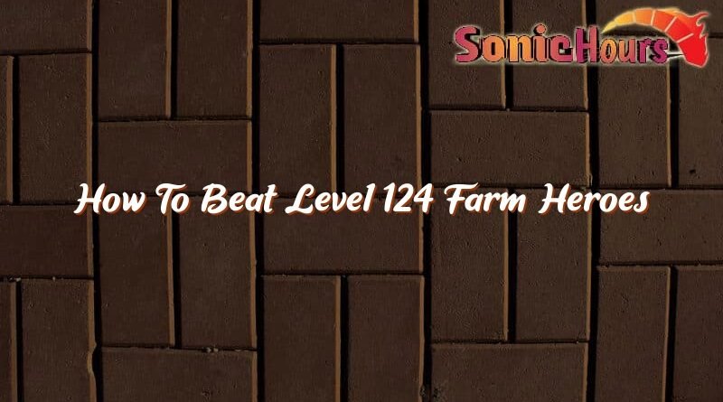 how to beat level 124 farm heroes 35470
