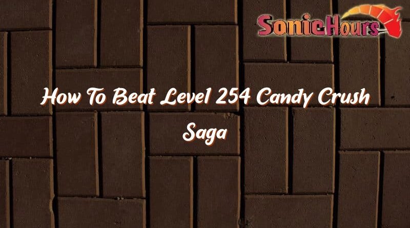 how to beat level 254 candy crush saga 35482