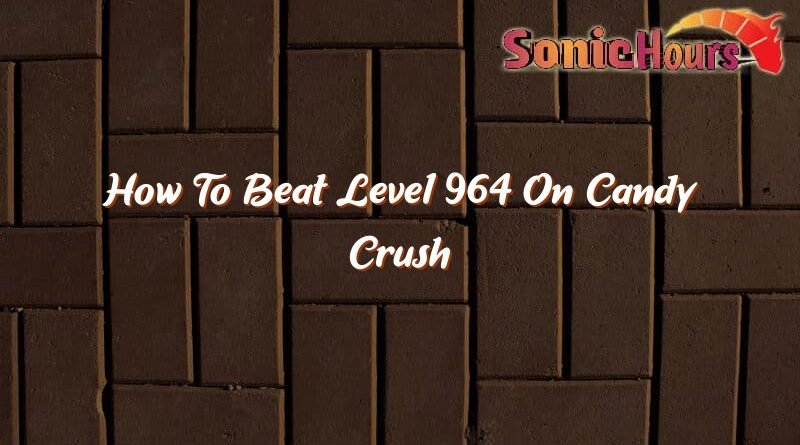 how to beat level 964 on candy crush 35526