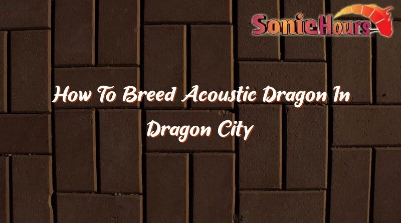 how to breed acoustic dragon in dragon city 35582