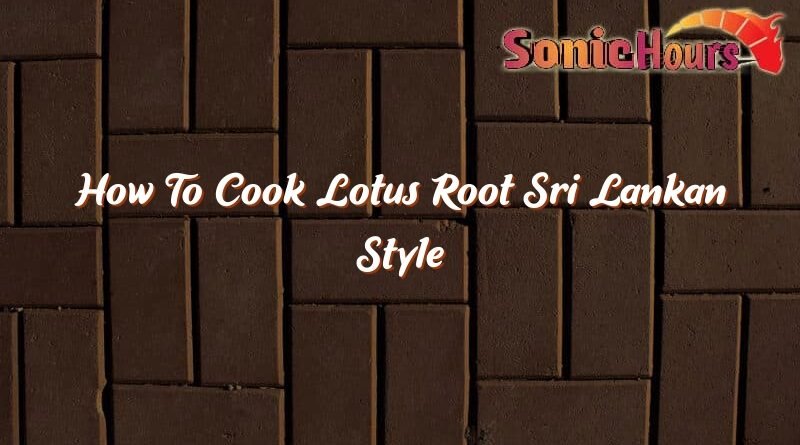 how to cook lotus root sri lankan style 35757