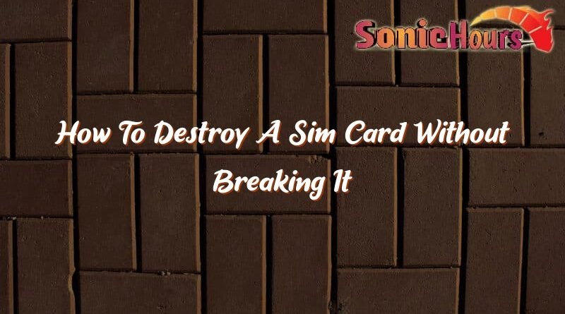 how to destroy a sim card without breaking it 35855