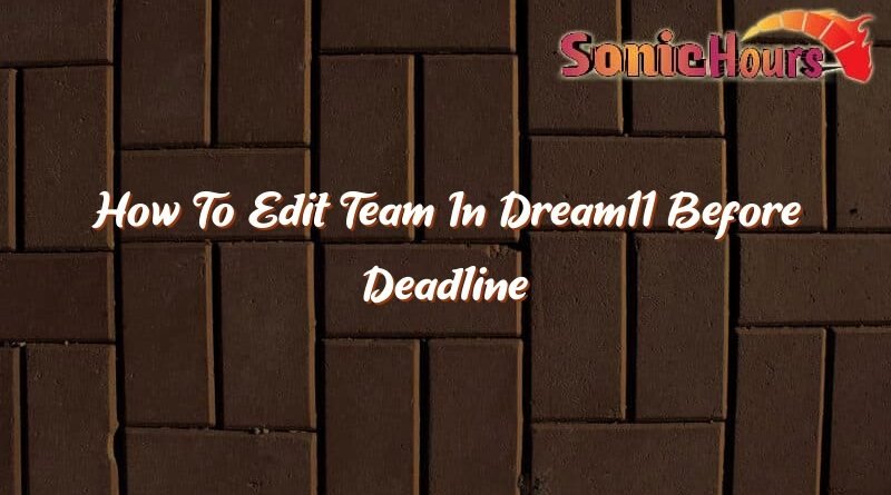 how to edit team in dream11 before deadline 35962