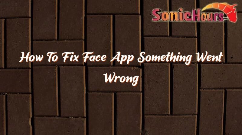how to fix face app something went wrong 36022