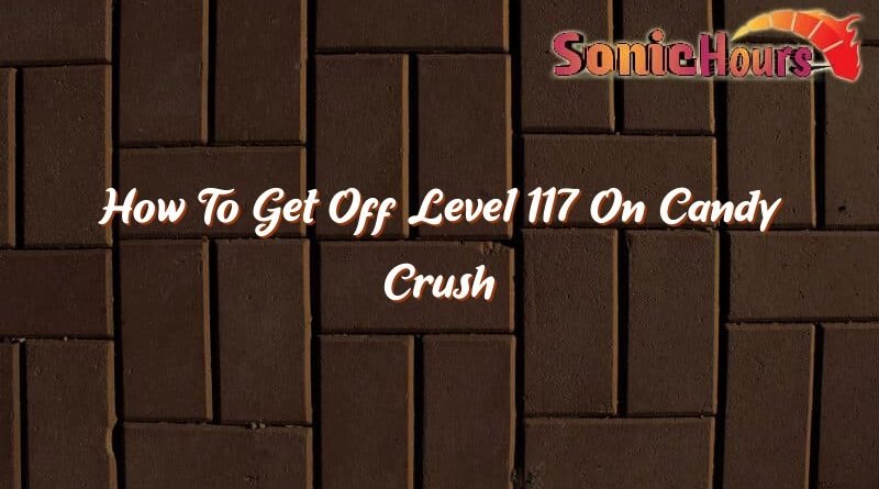 how to get off level 117 on candy crush 36182