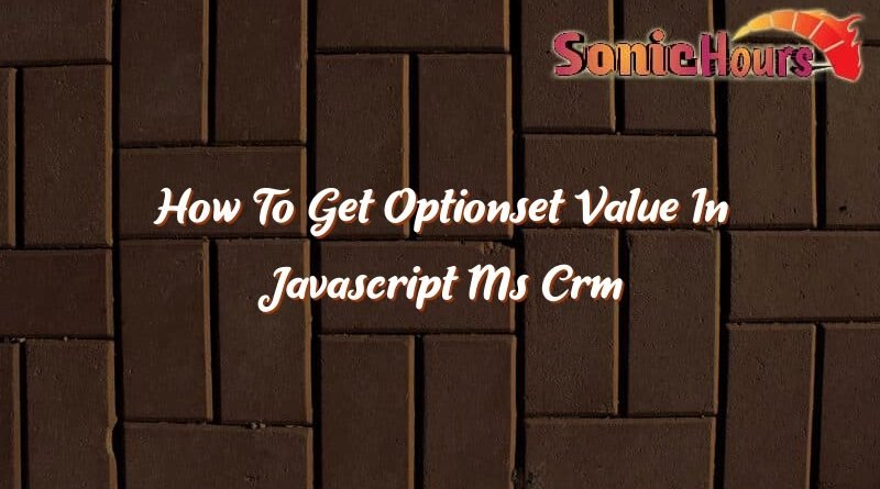 how to get optionset value in javascript ms crm 36195