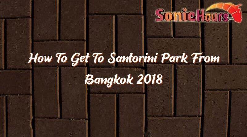 how to get to santorini park from bangkok 2018 36271