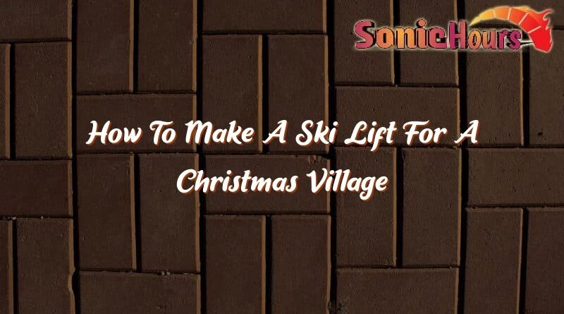 how to make a ski lift for a christmas village 36417
