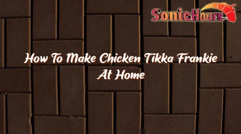 how to make chicken tikka frankie at home 36897