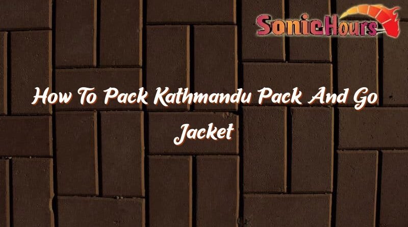 how to pack kathmandu pack and go jacket 37015