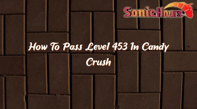 how to pass level 453 in candy crush 37041