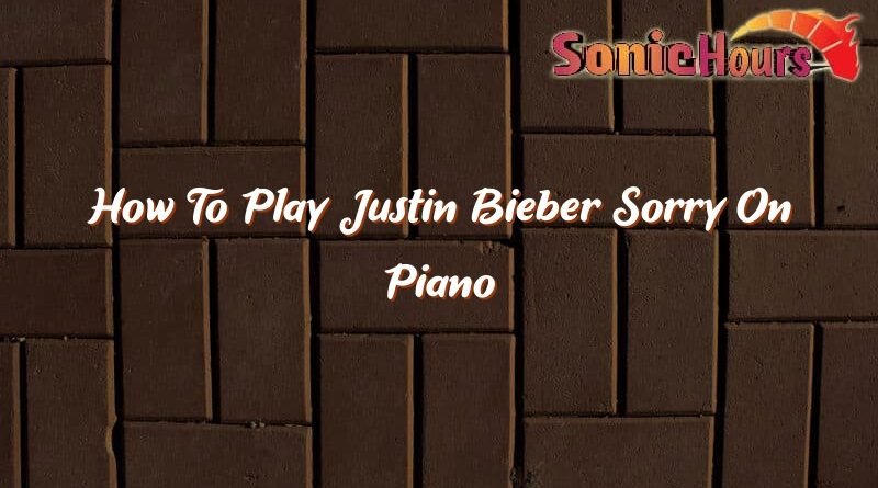 how to play justin bieber sorry on piano 37083