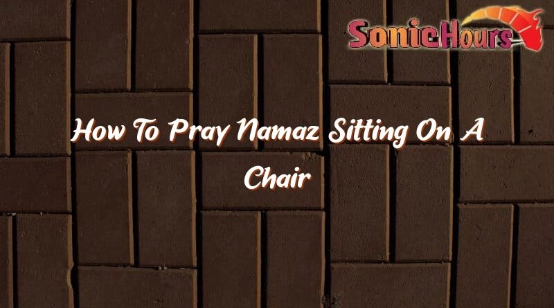 how to pray namaz sitting on a chair 37121