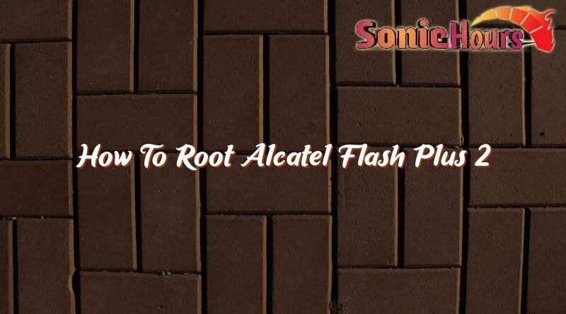 how to root alcatel flash plus 2 37296
