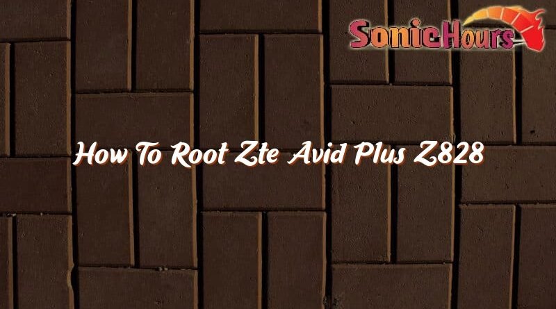 how to root zte avid plus z828 37332