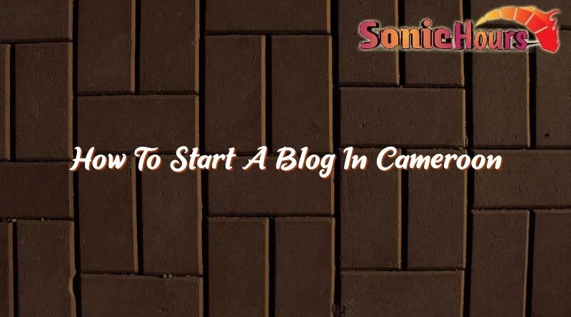 how to start a blog in cameroon 37409