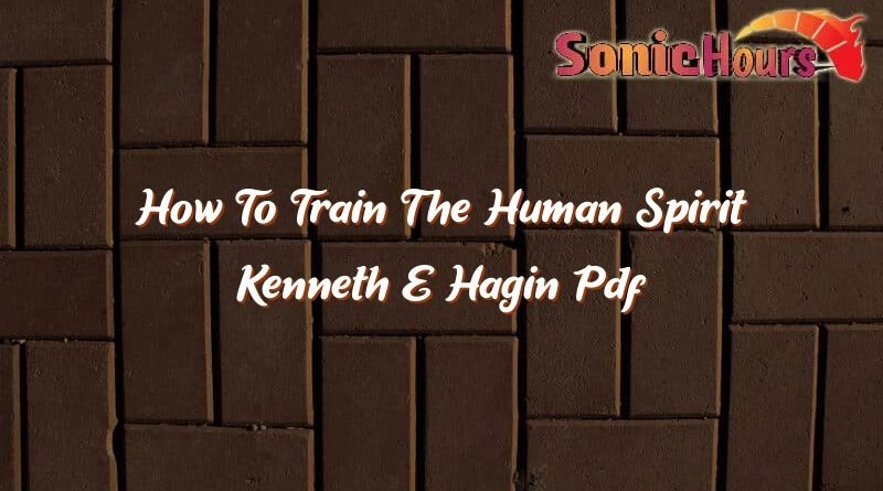 how to train the human spirit kenneth e hagin pdf 37499