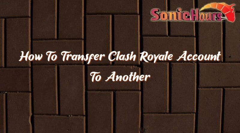 how to transfer clash royale account to another gmail account 37515
