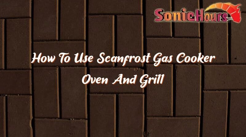 how to use scanfrost gas cooker oven and grill 37651